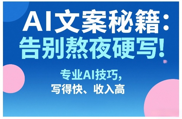 AI文案秘籍：告别熬夜硬写！专业AI技巧，写得快、收入高-极客网创