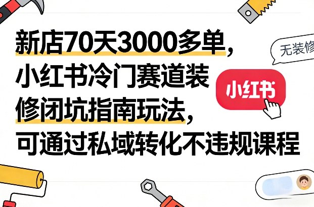 新店70天3000多单，小红书冷门赛道装修闭坑指南玩法，可通过私域转化不违规课程-极客网创