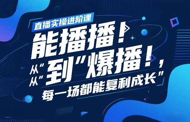 直播实操进阶课，直播经验复盘：从“能播”到“爆播”，每一场都能复利成长-极客网创