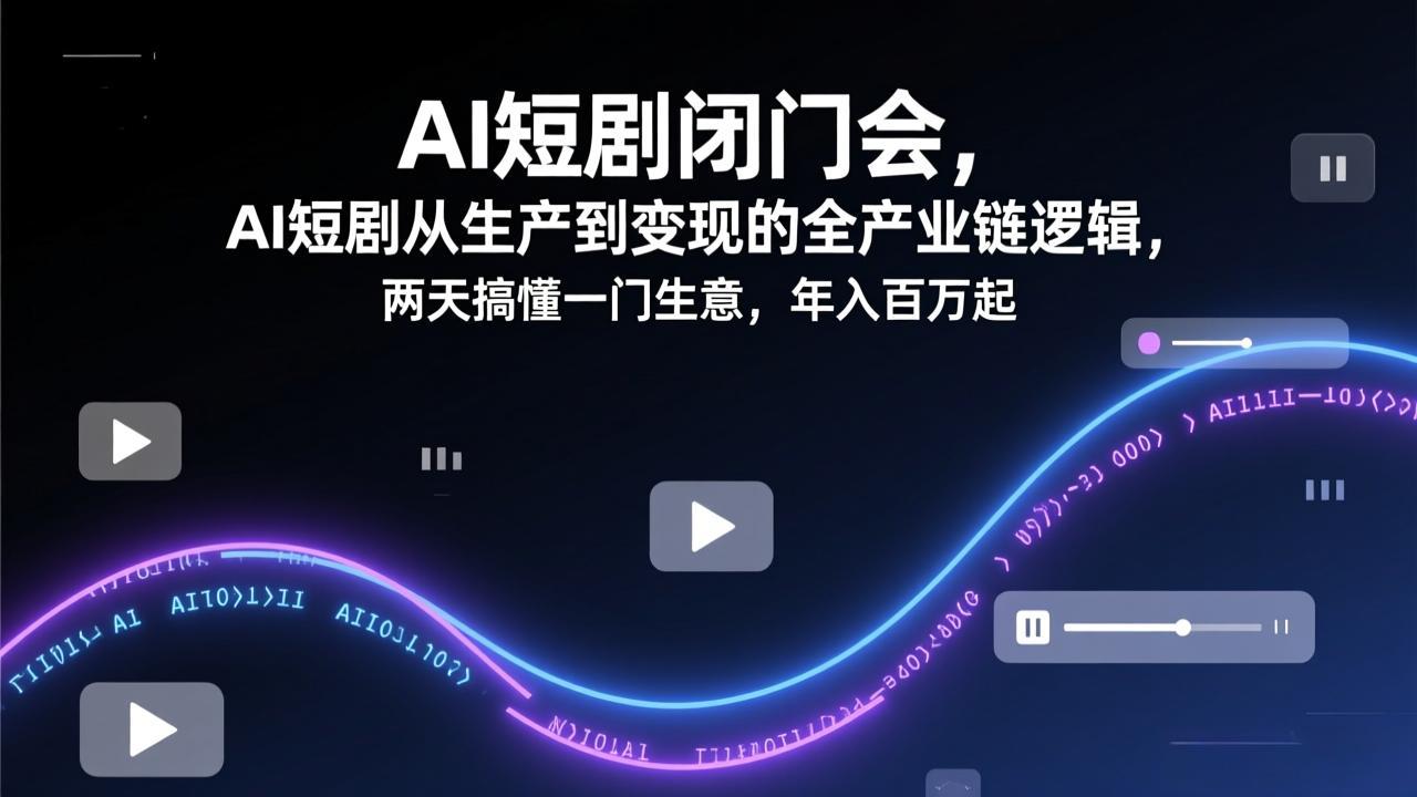 AI短剧闭门会，AI短剧从生产到变现的全产业链逻辑，两天搞懂一门生意，年入百万起-极客网创