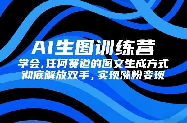 AI生图训练营，学会任何赛道的图文生成方式，彻底解放双手，实现涨粉变现-极客网创