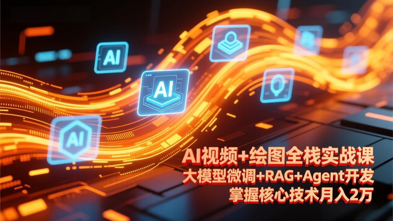 AI视频+绘图全栈实战课-更新，大模型微调+RAG+Agent开发，掌握核心技术月入2万-极客网创