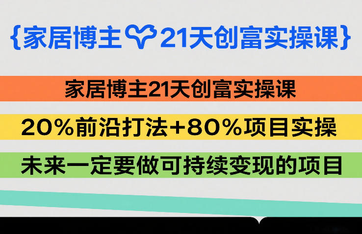 家居博主21天创富实操课，20%前沿打法+80%项目实操，未来一定要做可持续变现的项目-极客网创