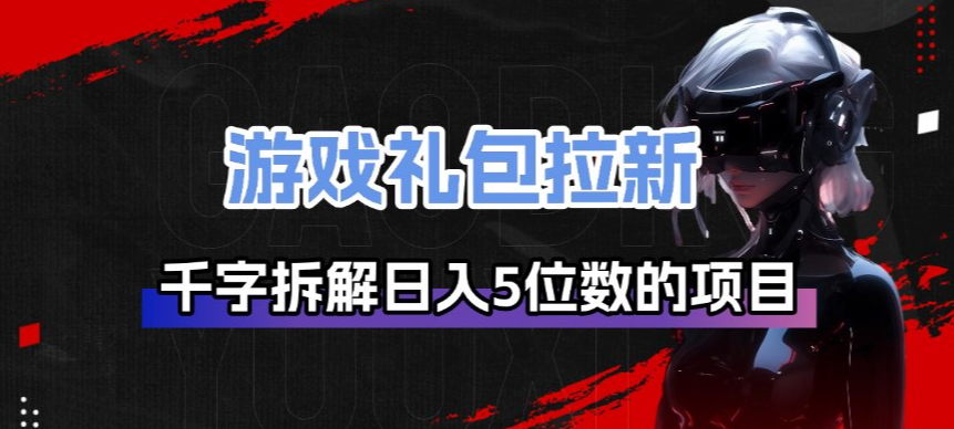 游戏礼包拉新_千字拆解日入5位数的项目逻辑-极客网创