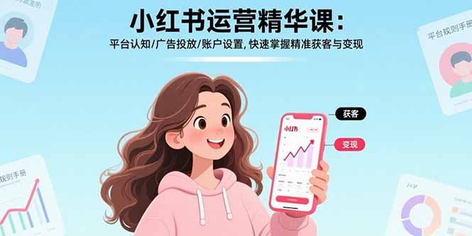 小红书运营精华课-更新：平台认知/广告投放/账户设置,快速掌握精准获客与变现-极客网创