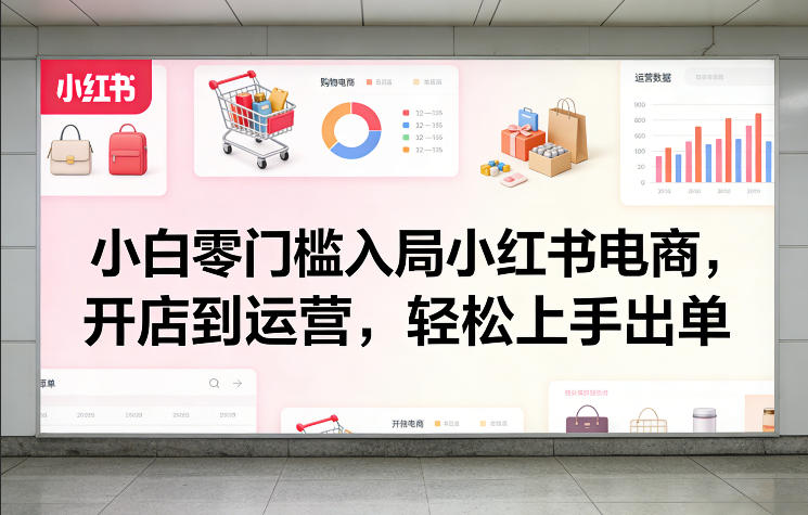 小白零门槛入局小红书电商，开店到运营，轻松上手出单-极客网创