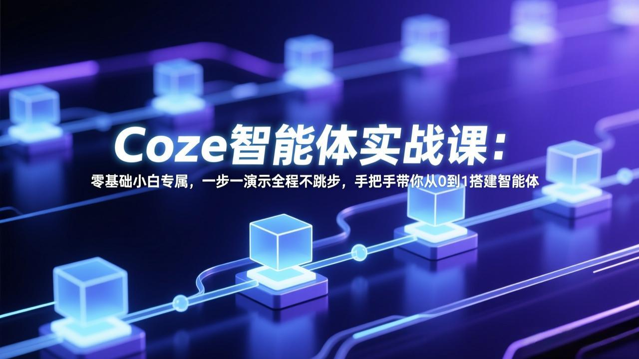 Coze智能体实战课：零基础小白专属，一步一演示全程不跳步，手把手带你从0到1搭建智能体-极客网创