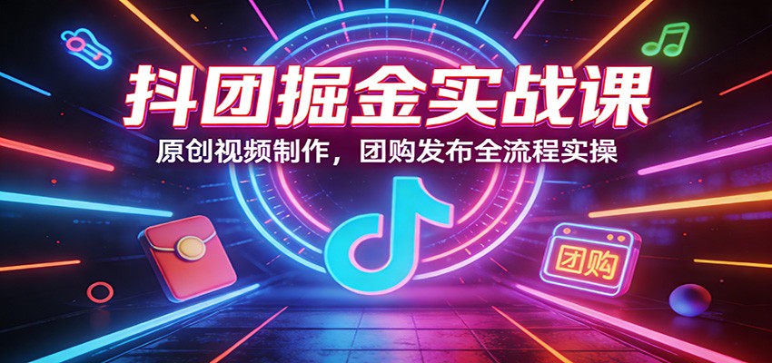 抖团掘金实战课：原创视频制作，团购发布全流程实操-极客网创