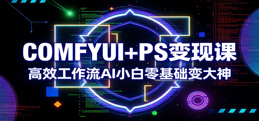 COMFYUI+PS变现课：高效工作流AI小白零基础变大神-极客网创