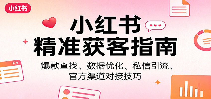 小红书精准获客指南：爆款查找、数据优化、私信引流、官方渠道对接技巧-极客网创