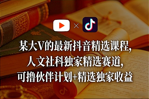 某大V的最新抖音精选课程，人文社科独家精选赛道，可撸伙伴计划+精选独家收益-极客网创