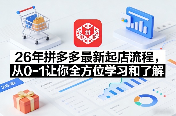 26年拼多多最新起店流程，从0-1让你全方位学习和了解-极客网创