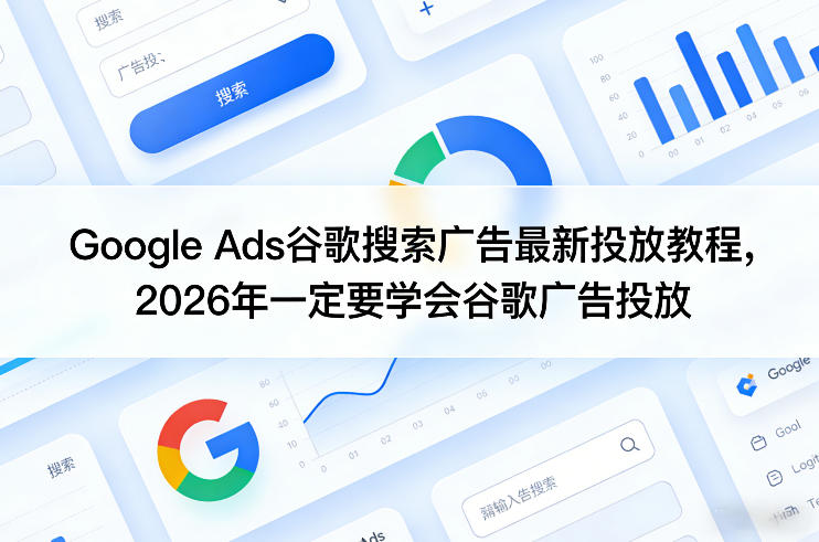 Google Ads谷歌搜索广告最新投放教程,2026年一定要学会谷歌广告投放-极客网创