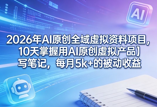 2026年AI原创全域虚拟资料项目，10天掌握用AI原创虚拟产品＋写笔记，每月5k+的被动收益-极客网创