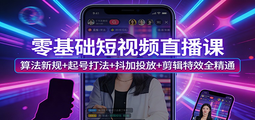 零基础短视频直播课：算法新规+起号打法+抖加投放+剪辑特效全精通-极客网创