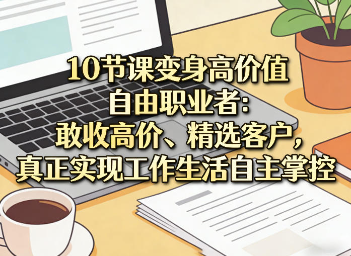 10节课变身高价值自由职业者：敢收高价、精选客户，真正实现工作生活自主掌控-极客网创
