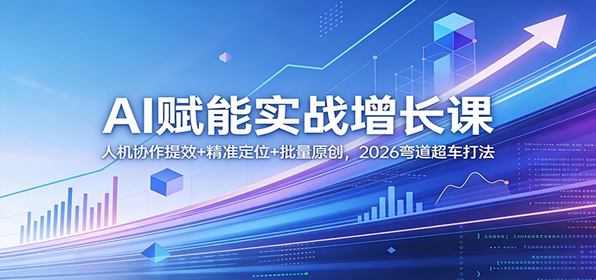 AI赋能实战增长课：人机协作提效+精准定位+批量原创，2026弯道超车打法-极客网创