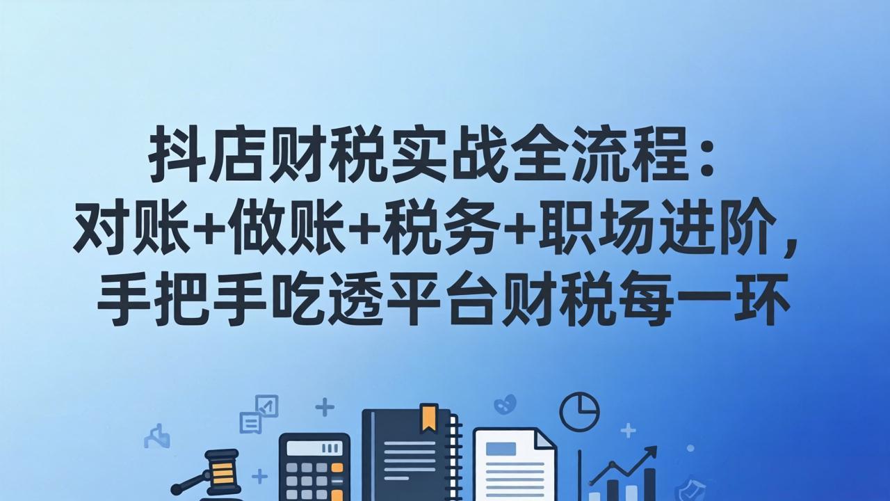 抖店财税实操全流程：对账+做账+税务+职场进阶，手把手吃透平台财税每一环-极客网创
