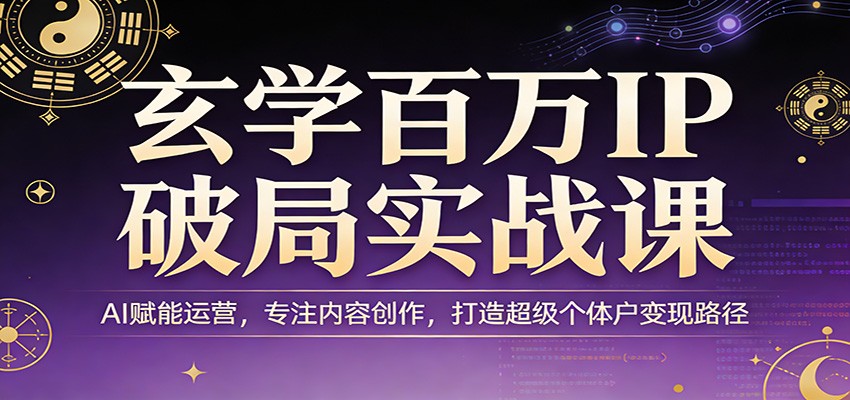 玄学百万IP破局实战课：AI赋能运营，专注内容创作，打造超级个体户变现路径-极客网创
