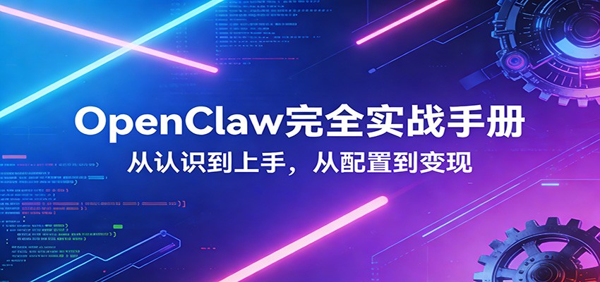 OpenClaw完全实战宝典:零基础上手,深度配置,商业变现-极客网创