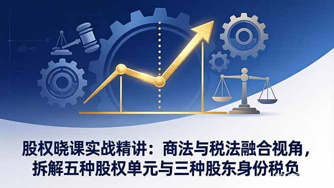 股权晓课实战精讲:商法与税法融合视角,拆解五种股权单元与三种股东身份税负-极客网创