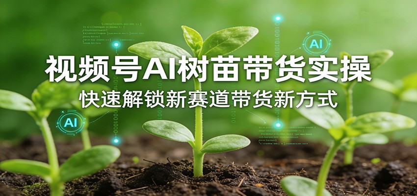 视频号AI树苗带货实操，快速解锁新赛道带货新方式-极客网创