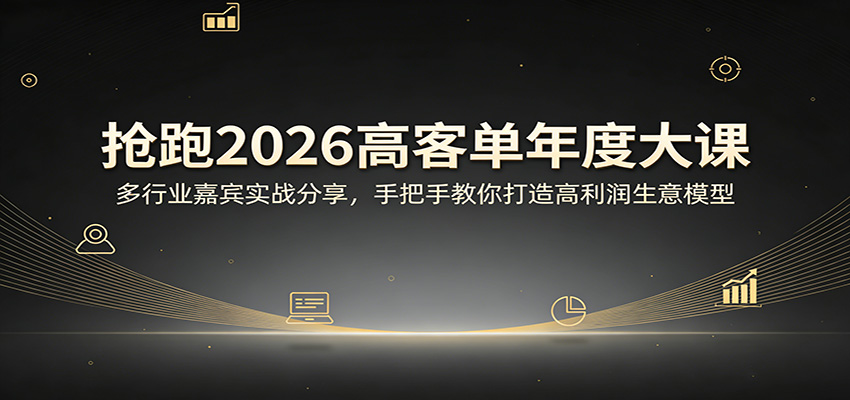 抢跑2026高客单年度大课：多行业嘉宾实战分享，手把手教你打造高利润生意模型-极客网创