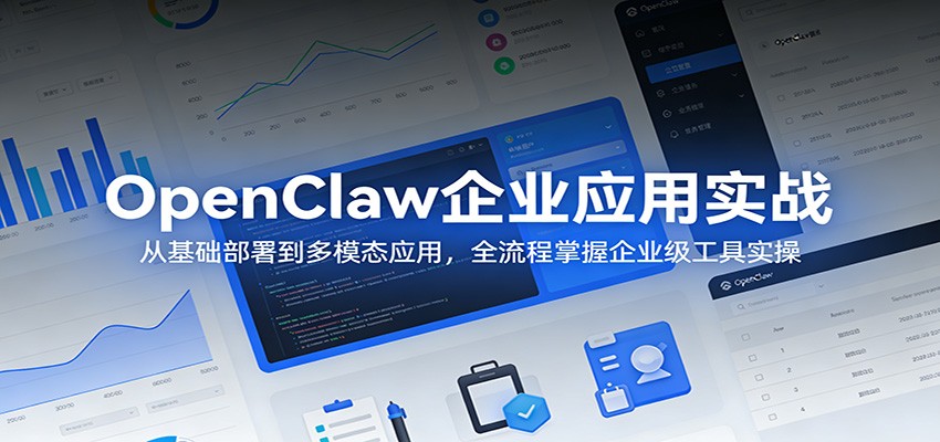 OpenClaw企业应用实战：从基础部署到多模态应用，全流程掌握企业级工具实操-极客网创