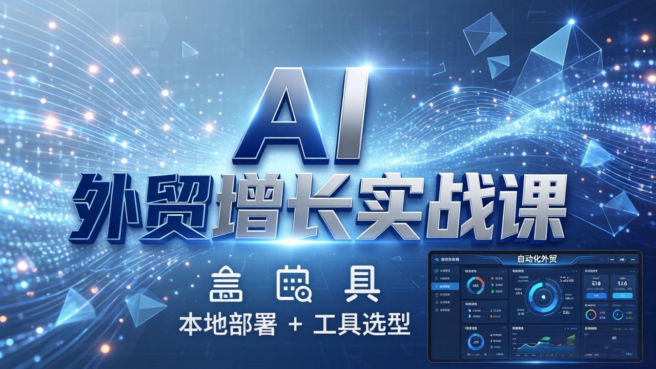 AI 外贸增长实战课：本地部署 + 工具选型，一站式搭建可落地自动化外贸系统-极客网创