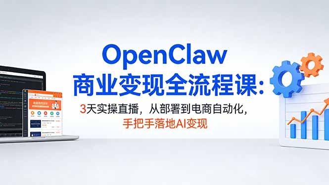 OpenClaw商业变现全流程课：3天实操直播，从部署到电商自动化，手把手落地AI变现-极客网创