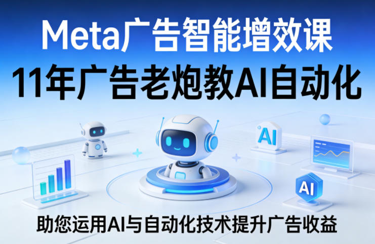 Meta广告智能增效课,11年广告老炮教AI自动化,助您运用AI与自动化技术提升广告收益-极客网创