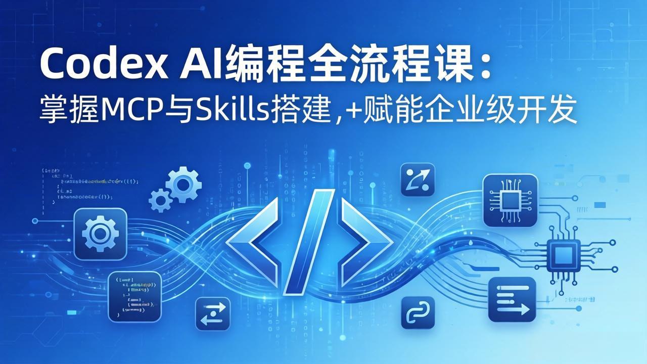 Codex AI编程全流程课:模块化教学+双项目实战,掌握MCP与Skills搭建,赋能企业级开发-极客网创