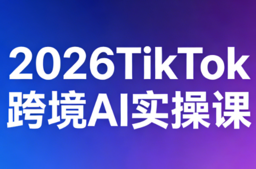 2026TikTok跨境AI实操课-极客网创