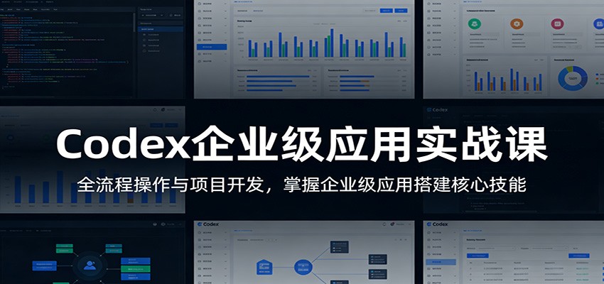 Codex企业级应用实战课：全流程操作与项目开发，掌握企业级应用搭建核心技能-极客网创