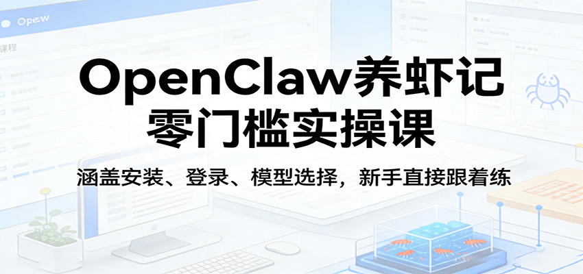 OpenClaw养虾记零门槛实操课：涵盖安装、登录、模型选择，新手直接跟着练-极客网创