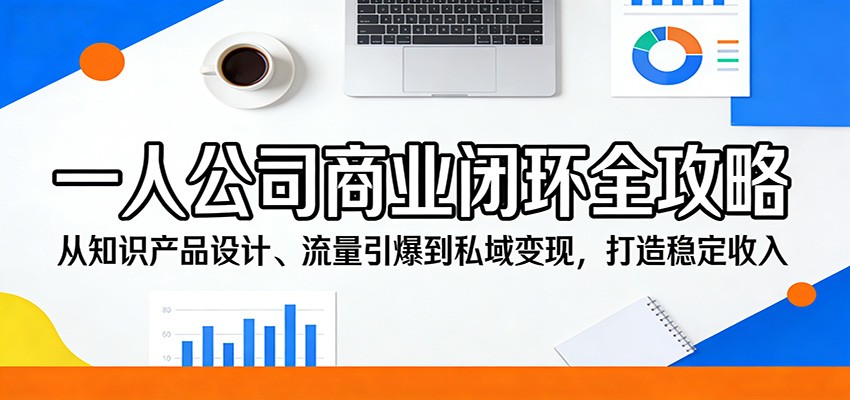 一人公司商业闭环全攻略:从知识产品设计、流量引爆到私域变现,打造稳定收入-极客网创