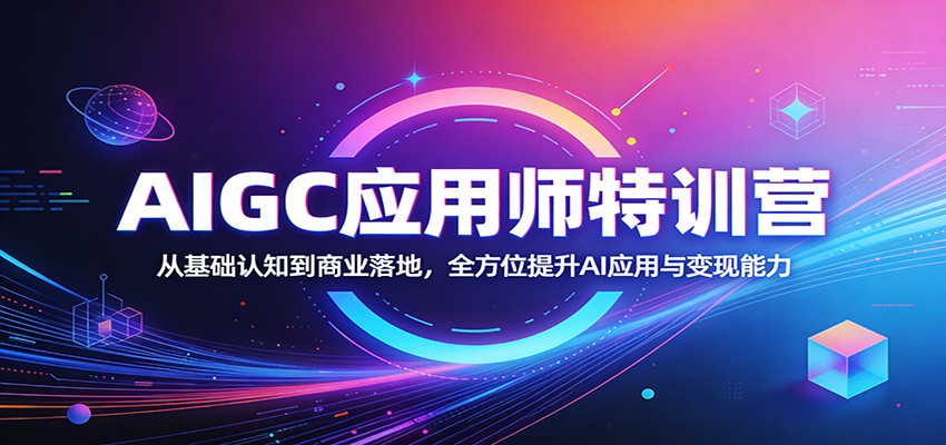 AIGC应用师特训营：从基础认知到商业落地，全方位提升AI应用与变现能力-极客网创