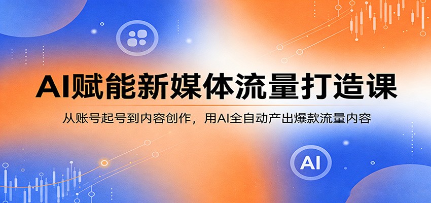 AI赋能新媒体流量打造课：从账号起号到内容创作，用AI全自动产出爆款流量内容-极客网创