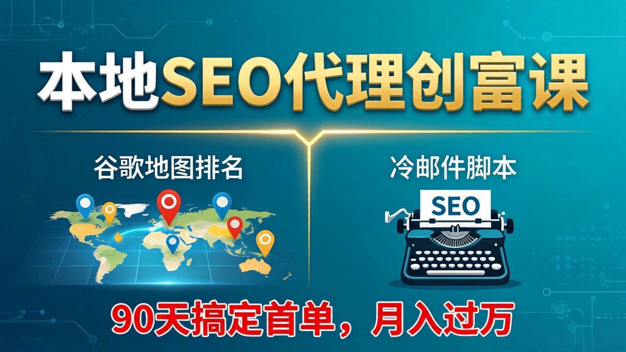 本地SEO代理创富课：谷歌地图排名+冷邮件脚本，90天搞定首单，月入过万实战体系-极客网创