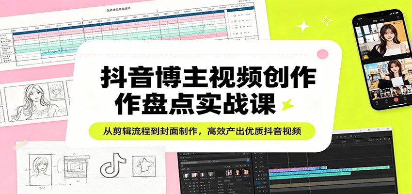 抖音博主视频创作盘点实战课：从剪辑流程到封面制作，高效产出优质抖音视频-极客网创