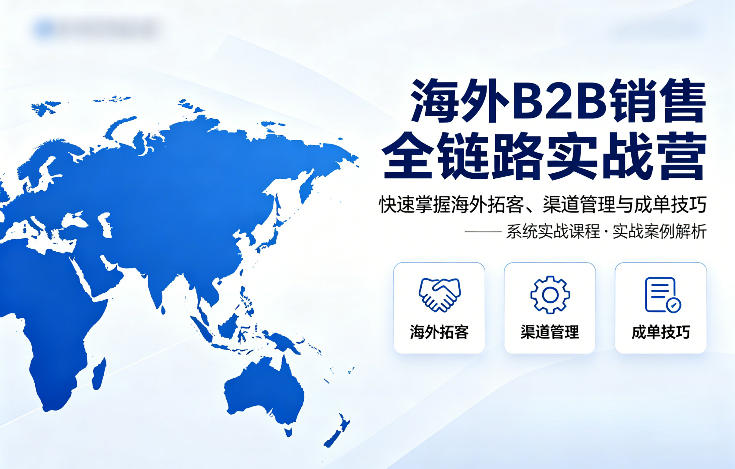 海外B2B销售全链路实战营，快速掌握海外拓客、渠道管理与成单技巧-极客网创