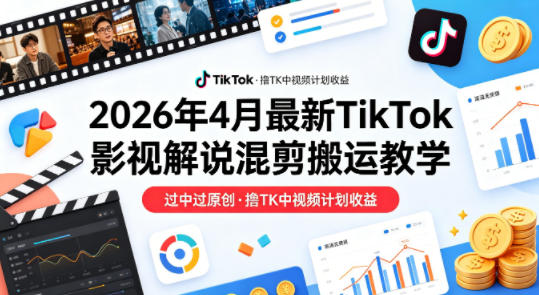 26年4月最新TikTok影视解说混剪搬运教学，过中过原创，撸TK中视频计划收益-极客网创
