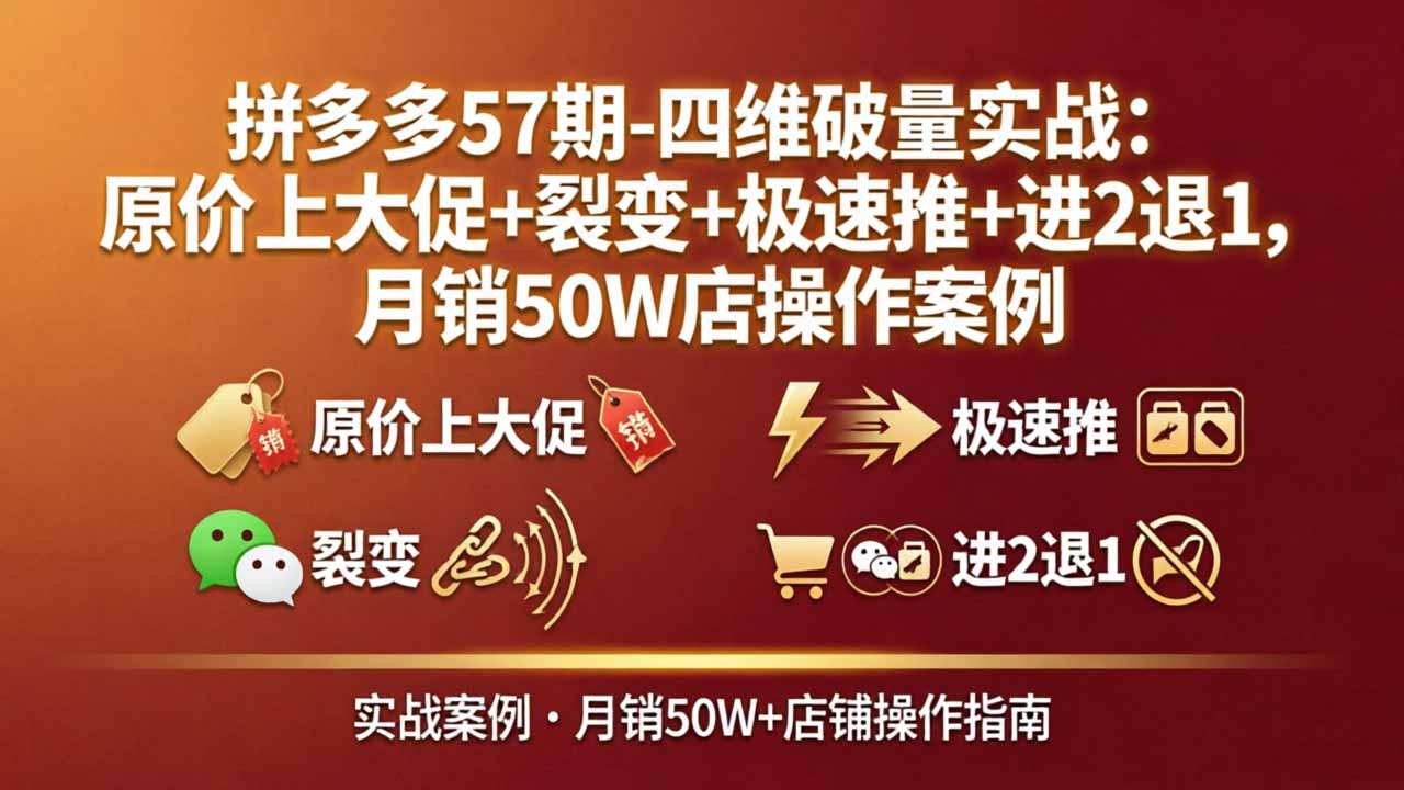 拼多多57期-四维破量实战：原价上大促+裂变+极速推+进2退1，月销50W店操作案例-极客网创