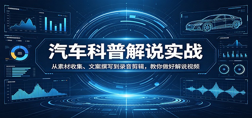 汽车科普解说实战：从素材收集、文案撰写到录音剪辑，教你做好解说视频-极客网创