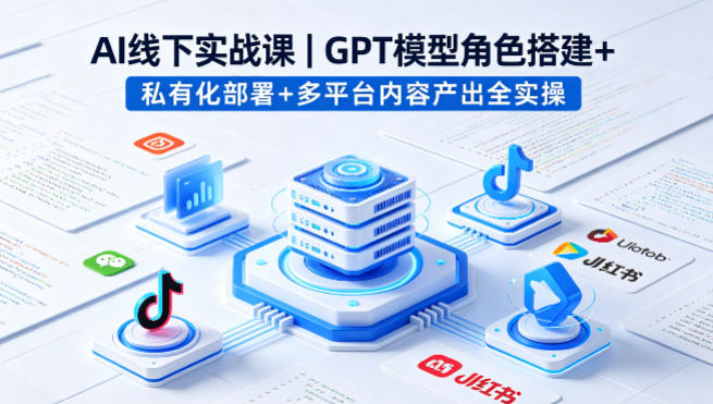 AI线下实战课，GPT模型角色搭建+私有化部署+多平台内容产出全实操-极客网创