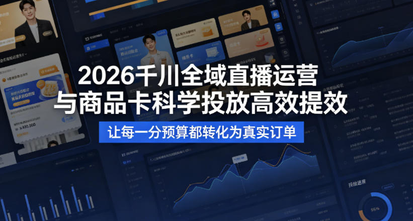 2026千川全域直播运营跟商品卡，科学投放，高效提效，让每一分预算都转化为真实订单-极客网创