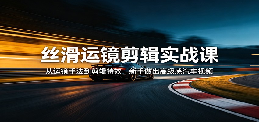 丝滑运镜剪辑实战课：从运镜手法到剪辑特效，新手做出高级感汽车视频-极客网创