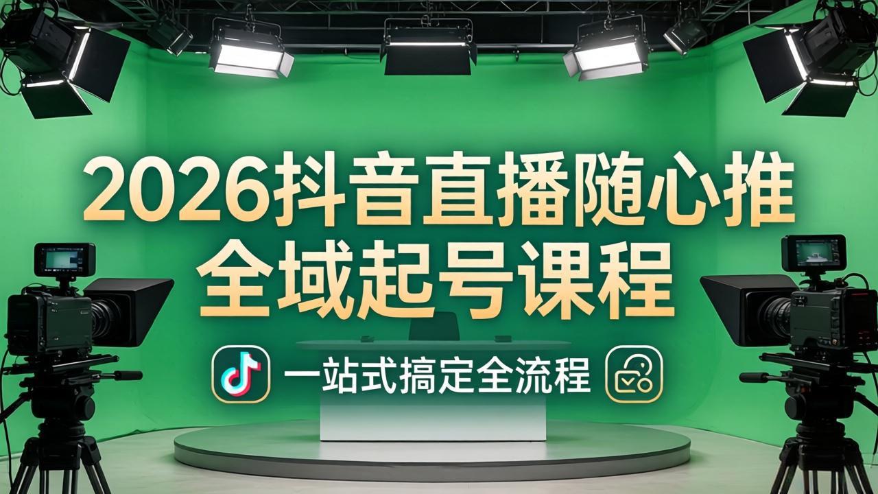 2026抖音直播随心推全域起号课程：一站式搞定直播起号、稳号、放量全流程(更新4月-极客网创