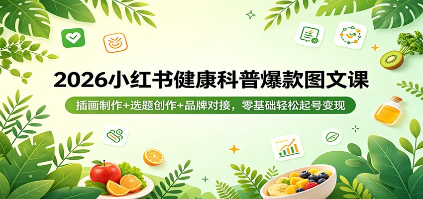2026小红书健康科普爆款图文课：插画制作+选题创作+品牌对接，零基础轻松起号变现-极客网创