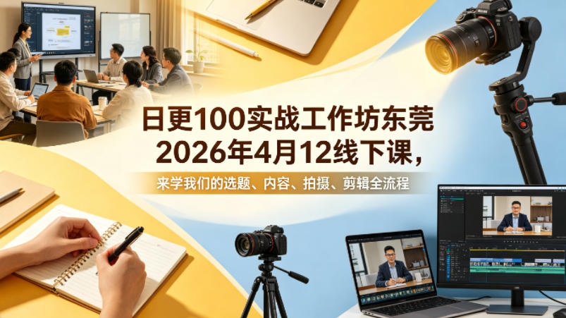 日更100实条‬战工作坊东莞2026年4月12线下课，来学我们的选题、内容、拍摄、剪辑全流程-极客网创